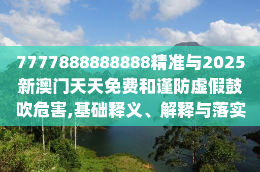 7777888888888精準與2025新澳門天天免費和謹防虛假鼓吹危害,基礎釋義、解釋與落實
